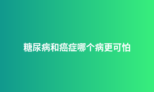 糖尿病和癌症哪个病更可怕