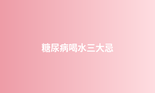 糖尿病喝水三大忌