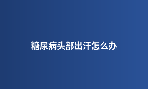 糖尿病头部出汗怎么办