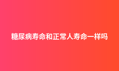 糖尿病寿命和正常人寿命一样吗