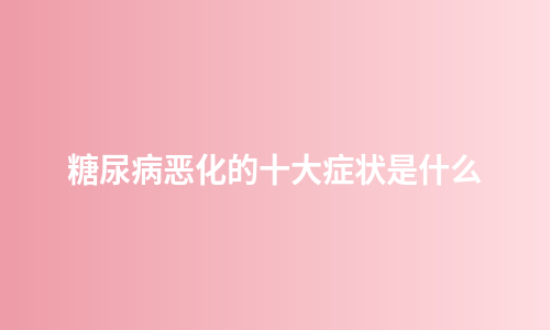 糖尿病恶化的十大症状是什么