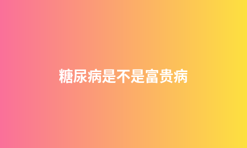 糖尿病是不是富贵病