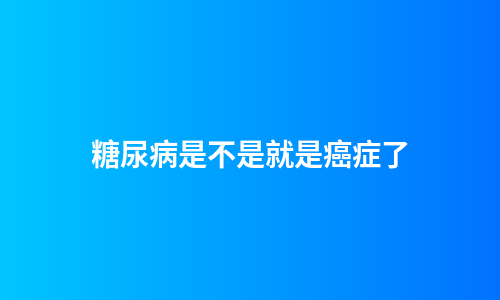 糖尿病是不是就是癌症了