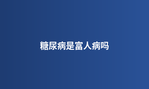 糖尿病是富人病吗