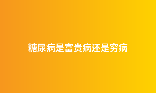 糖尿病是富贵病还是穷病