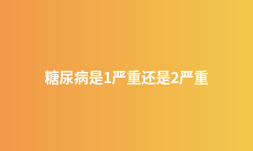 糖尿病是1严重还是2严重