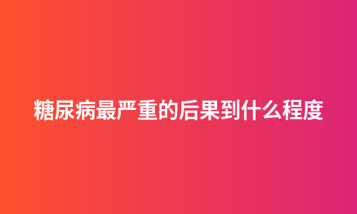糖尿病最严重的后果到什么程度