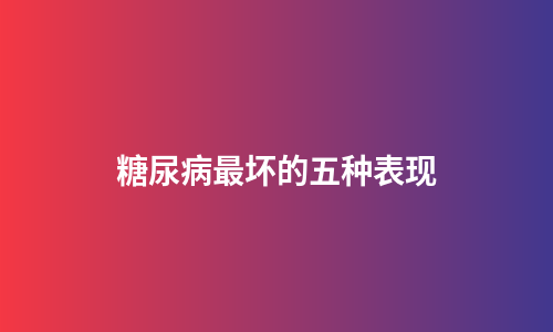 糖尿病最坏的五种表现