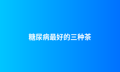 糖尿病最好的三种茶