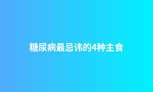 糖尿病最忌讳的4种主食