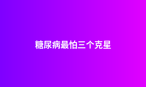 糖尿病最怕三个克星