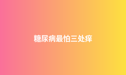 糖尿病最怕三处痒