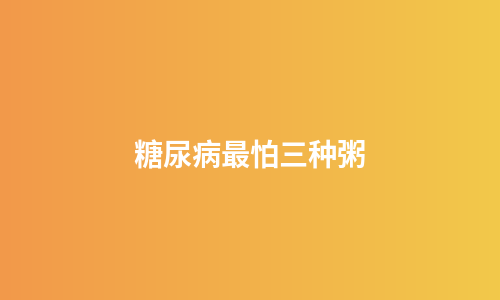 糖尿病最怕三种粥