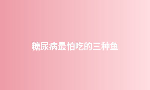 糖尿病最怕吃的三种鱼