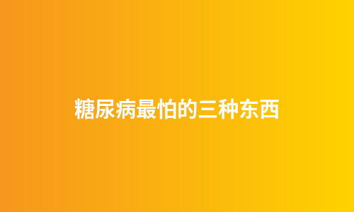 糖尿病最怕的三种东西