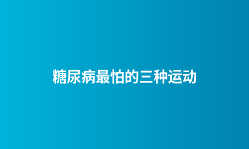 糖尿病最怕的三种运动