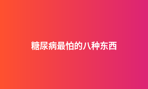 糖尿病最怕的八种东西
