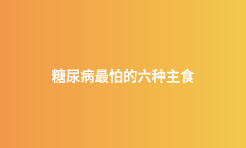 糖尿病最怕的六种主食