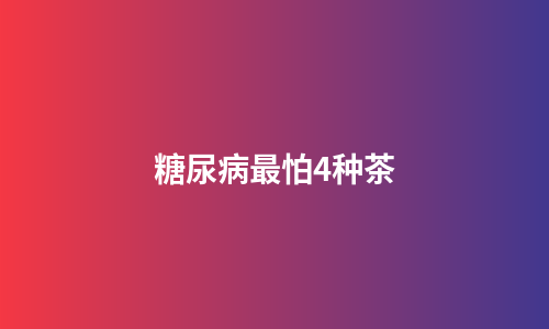 糖尿病最怕4种茶