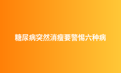糖尿病突然消瘦要警惕六种病