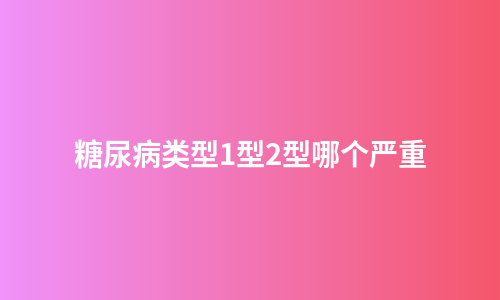 糖尿病类型1型2型哪个严重