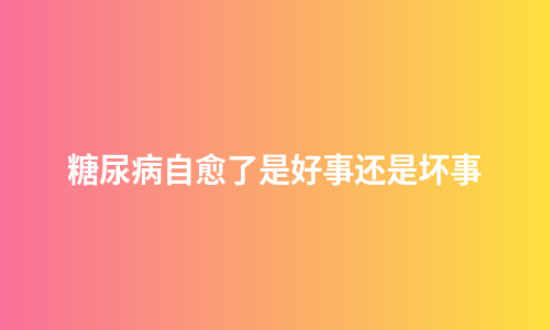 糖尿病自愈了是好事还是坏事