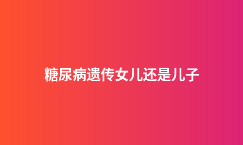 糖尿病遗传女儿还是儿子