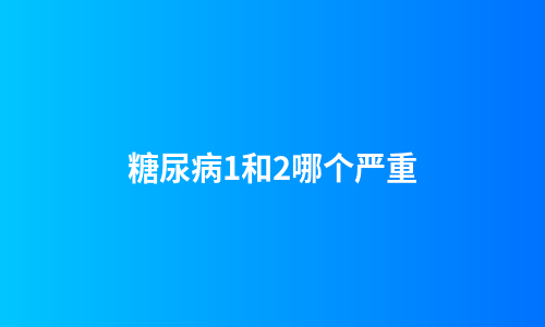 糖尿病1和2哪个严重