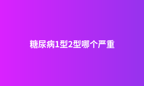 糖尿病1型2型哪个严重