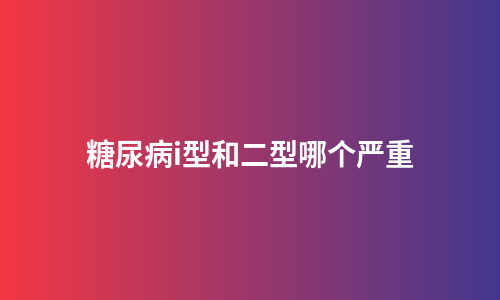 糖尿病i型和二型哪个严重