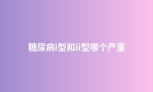 糖尿病i型和ii型哪个严重