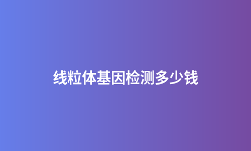线粒体基因检测多少钱