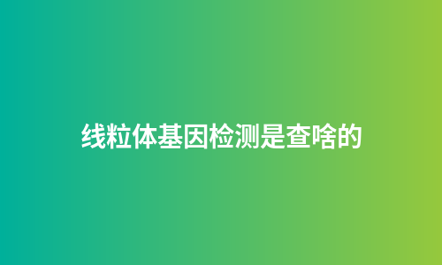 线粒体基因检测是查啥的