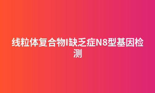 线粒体复合物I缺乏症N8型基因检测