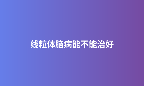 线粒体脑病能不能治好