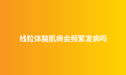 线粒体脑肌病会频繁发病吗