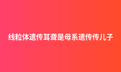 线粒体遗传耳聋是母系遗传传儿子
