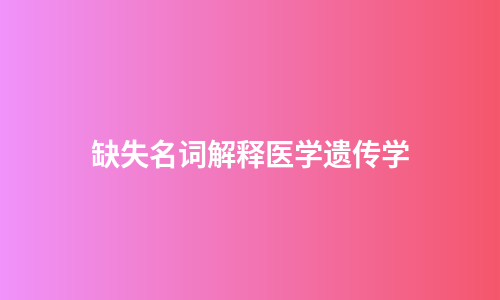缺失名词解释医学遗传学