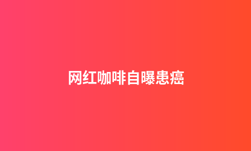 网红咖啡自曝患癌