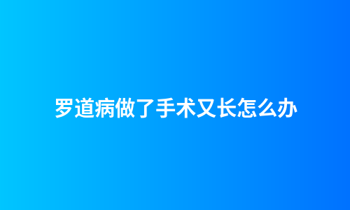 罗道病做了手术又长怎么办
