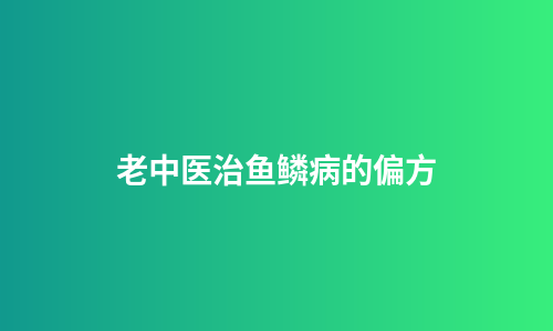 老中医治鱼鳞病的偏方