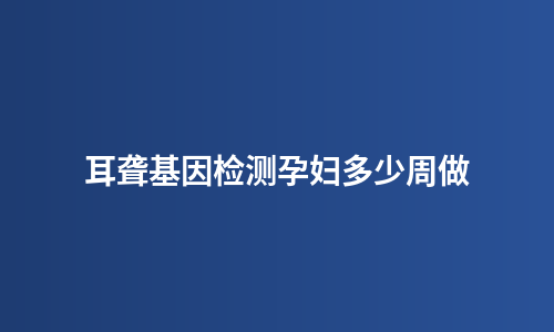 耳聋基因检测孕妇多少周做