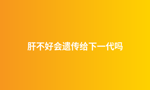 肝不好会遗传给下一代吗