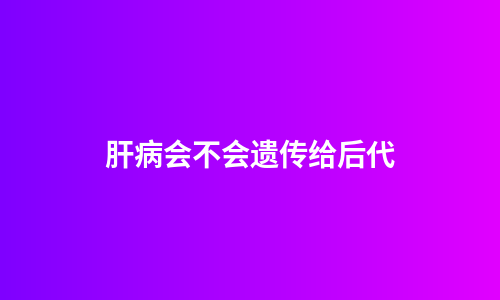 肝病会不会遗传给后代