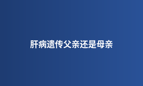 肝病遗传父亲还是母亲