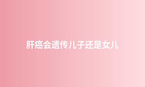 肝癌会遗传儿子还是女儿