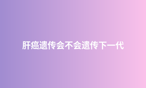 肝癌遗传会不会遗传下一代