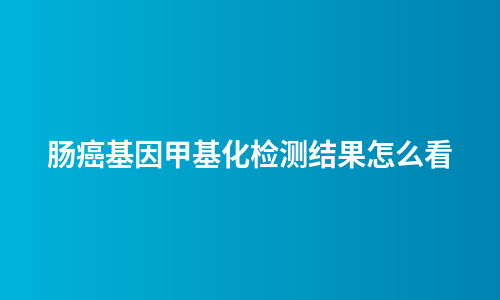 肠癌基因甲基化检测结果怎么看