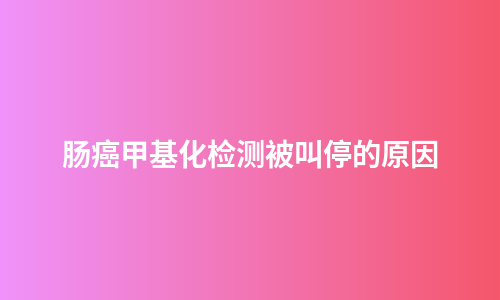 肠癌甲基化检测被叫停的原因