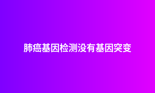 肺癌基因检测没有基因突变